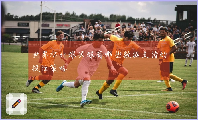 世界杯让球买球有哪些数据支持的投注策略