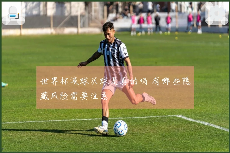 世界杯滚球买球是真的吗 有哪些隐藏风险需要注意
