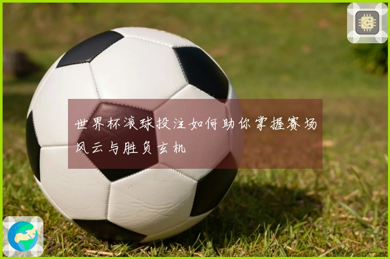 世界杯滚球投注如何助你掌握赛场风云与胜负玄机
