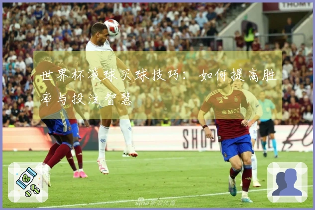 世界杯滚球买球技巧:如何提高胜率与投注智慧