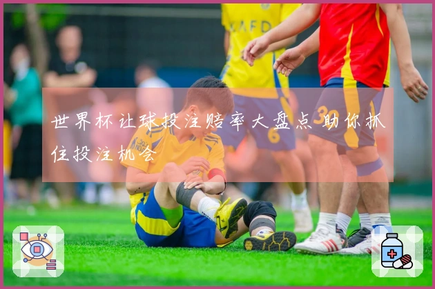 世界杯让球投注赔率大盘点 助你抓住投注机会