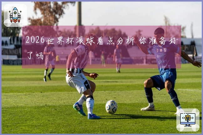 2026世界杯滚球看点分析 你准备好了吗