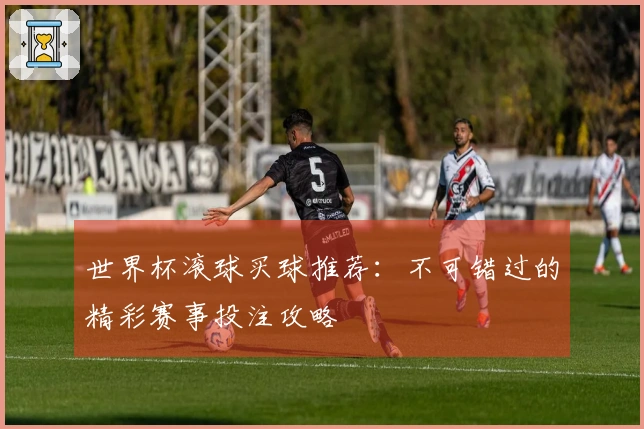 世界杯滚球买球推荐：不可错过的精彩赛事投注攻略