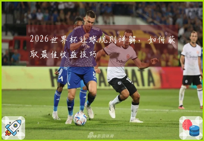 2026世界杯让球规则详解,如何获取最佳收益技巧