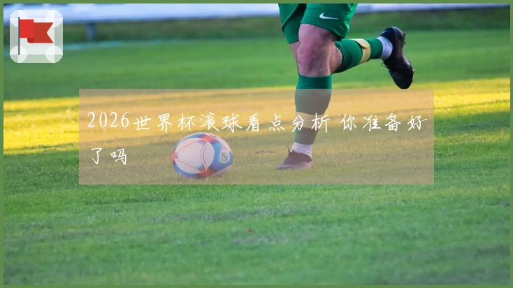 2026世界杯滚球看点分析 你准备好了吗
