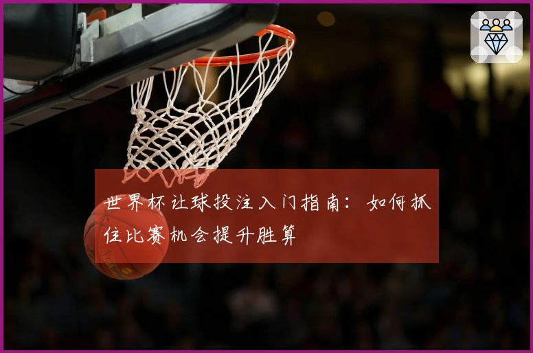 世界杯让球投注入门指南：如何抓住比赛机会提升胜算