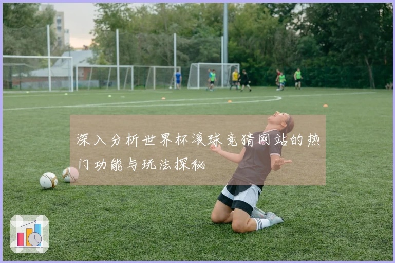 深入分析世界杯滚球竞猜网站的热门功能与玩法探秘