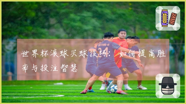 世界杯滚球买球技巧：如何提高胜率与投注智慧