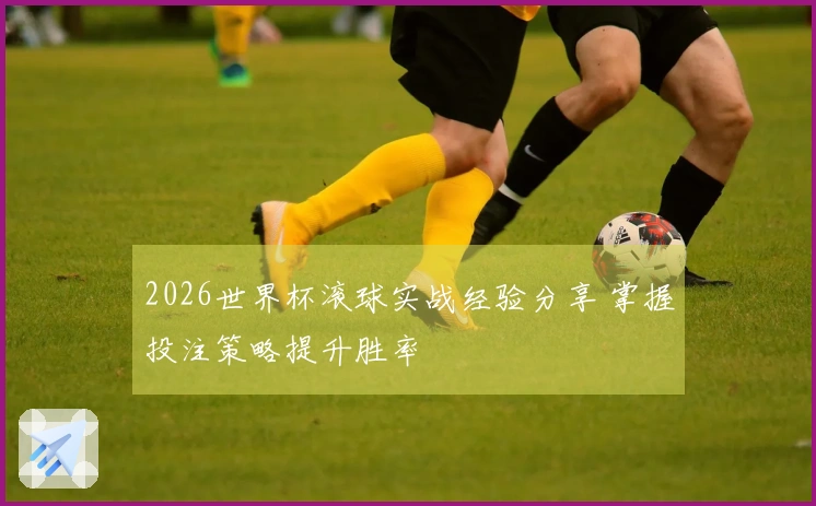 2026世界杯滚球实战经验分享 掌握投注策略提升胜率