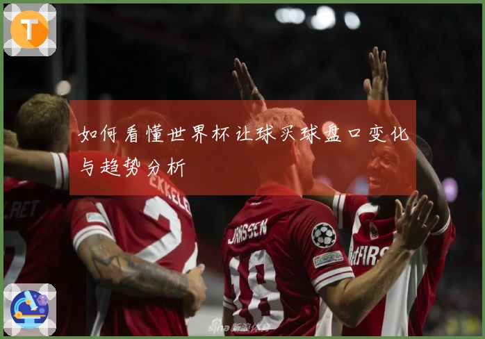 如何看懂世界杯让球买球盘口变化与趋势分析