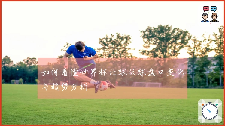 如何看懂世界杯让球买球盘口变化与趋势分析
