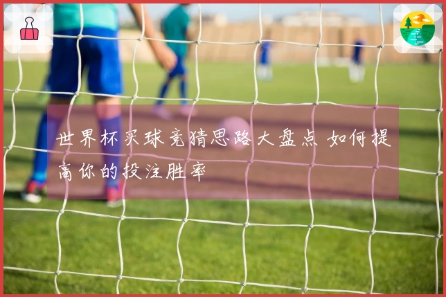 世界杯买球竞猜思路大盘点 如何提高你的投注胜率