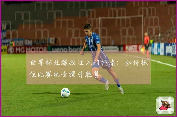 世界杯让球投注入门指南：如何抓住比赛机会提升胜算