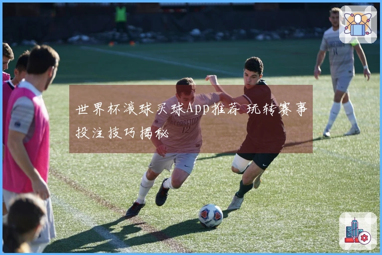 世界杯滚球买球App推荐 玩转赛事投注技巧揭秘