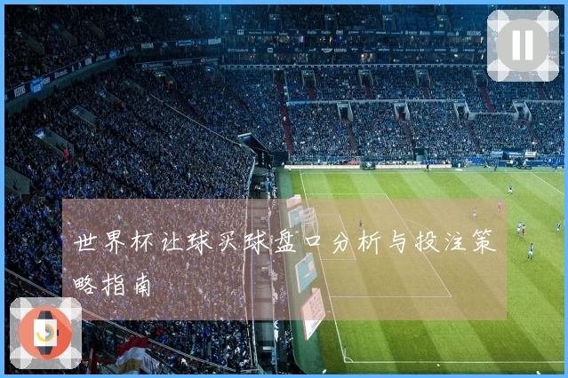 世界杯让球买球盘口分析与投注策略指南