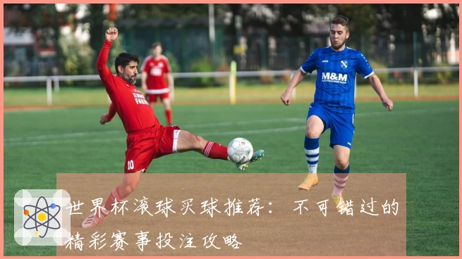 世界杯滚球买球推荐：不可错过的精彩赛事投注攻略