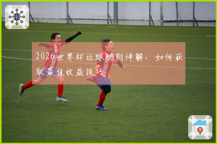 2026世界杯让球规则详解，如何获取最佳收益技巧