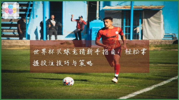 世界杯买球竞猜新手指南，轻松掌握投注技巧与策略