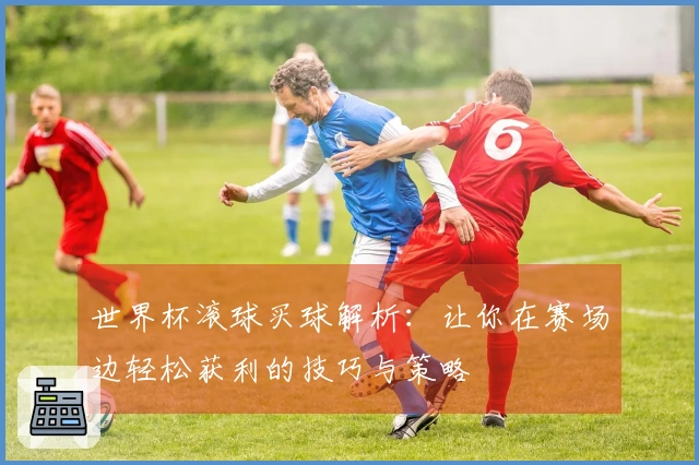 世界杯滚球买球解析：让你在赛场边轻松获利的技巧与策略