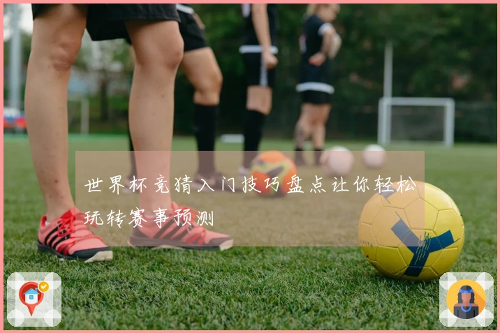 世界杯竞猜入门技巧盘点让你轻松玩转赛事预测